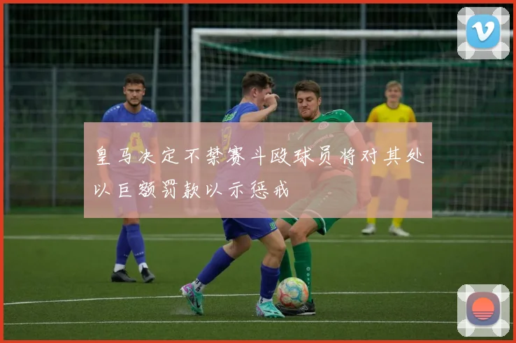 皇马决定不禁赛斗殴球员将对其处以巨额罚款以示惩戒