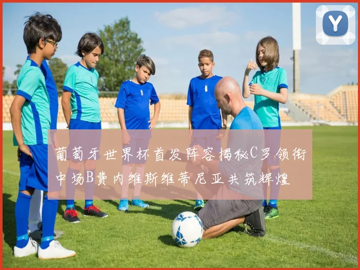 葡萄牙世界杯首发阵容揭秘C罗领衔中场B费内维斯维蒂尼亚共筑辉煌