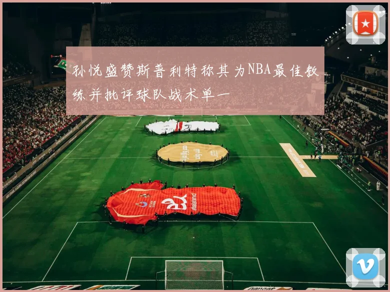 孙悦盛赞斯普利特称其为NBA最佳教练并批评球队战术单一