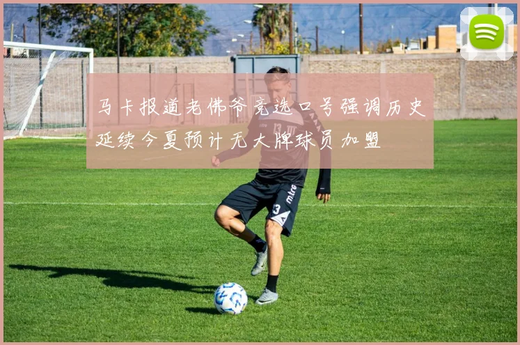 马卡报道老佛爷竞选口号强调历史延续今夏预计无大牌球员加盟