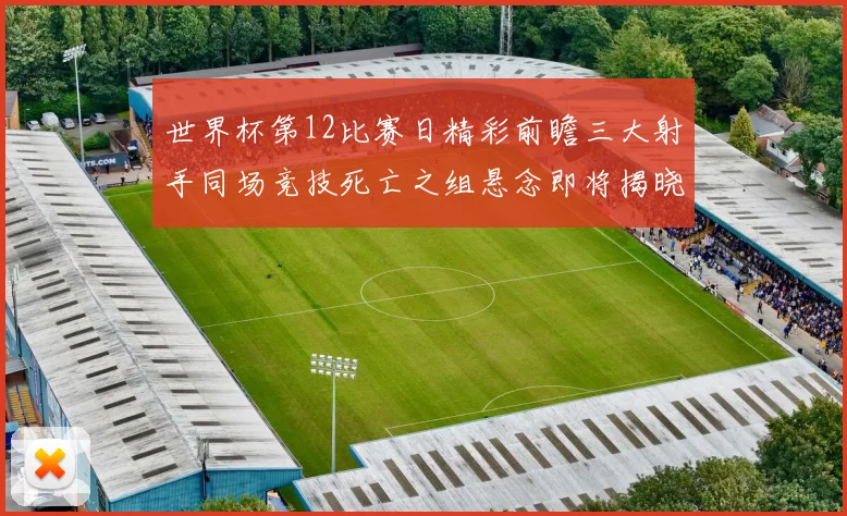 世界杯第12比赛日精彩前瞻三大射手同场竞技死亡之组悬念即将揭晓