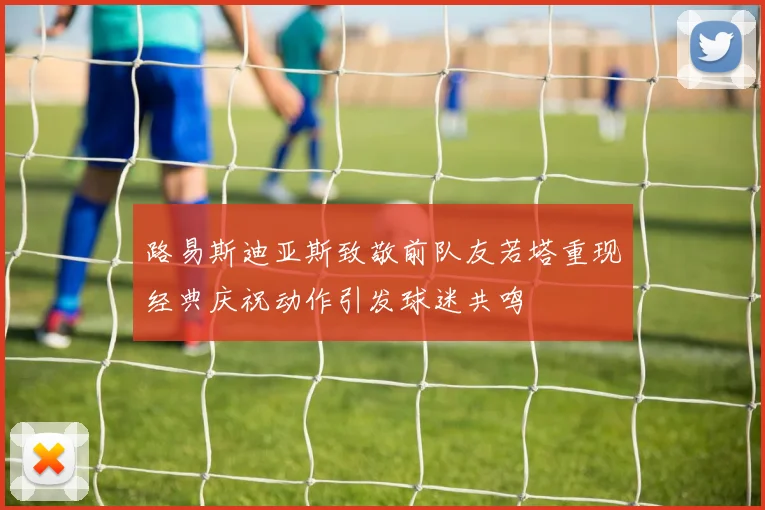 路易斯迪亚斯致敬前队友若塔重现经典庆祝动作引发球迷共鸣