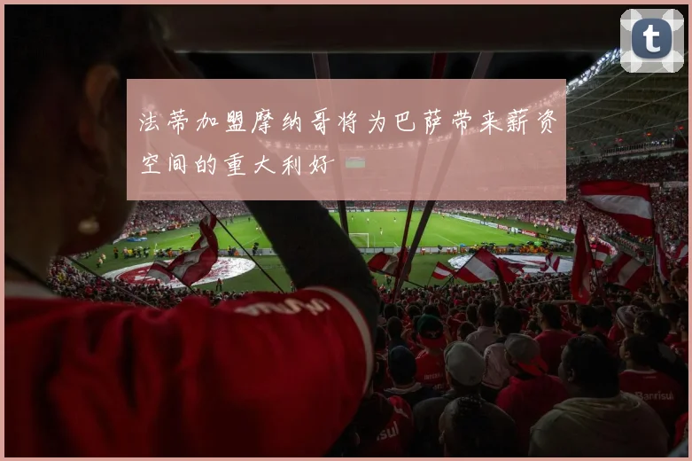 法蒂加盟摩纳哥将为巴萨带来薪资空间的重大利好