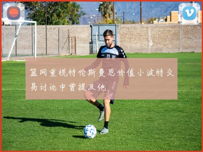 篮网重视特伦斯曼恩价值小波特交易讨论中曾提及他