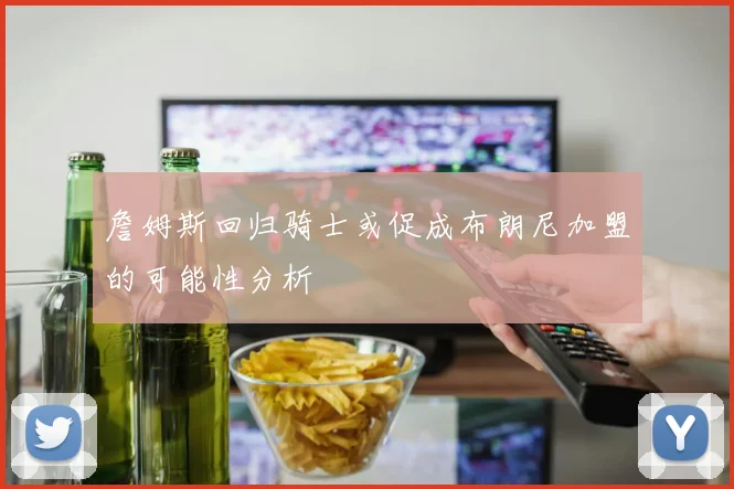 詹姆斯回归骑士或促成布朗尼加盟的可能性分析