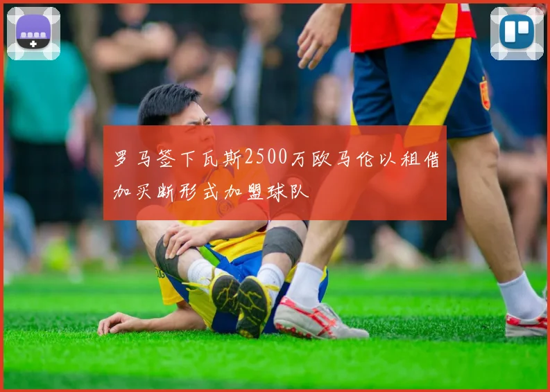 罗马签下瓦斯2500万欧马伦以租借加买断形式加盟球队