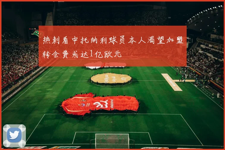 热刺看中托纳利球员本人渴望加盟转会费或达1亿欧元