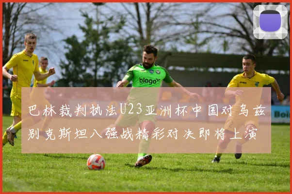 巴林裁判执法U23亚洲杯中国对乌兹别克斯坦八强战精彩对决即将上演