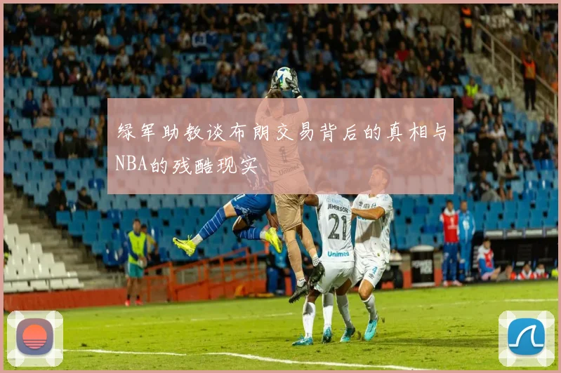 绿军助教谈布朗交易背后的真相与NBA的残酷现实