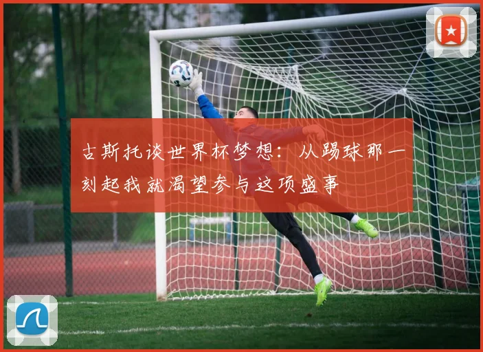 古斯托谈世界杯梦想：从踢球那一刻起我就渴望参与这项盛事