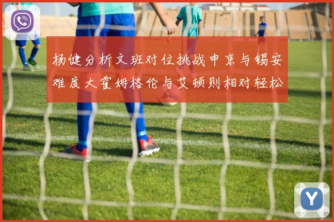 杨健分析文班对位挑战申京与锡安难度大霍姆格伦与艾顿则相对轻松