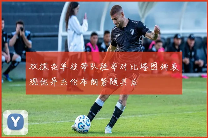 双探花单核带队胜率对比塔图姆表现优异杰伦布朗紧随其后