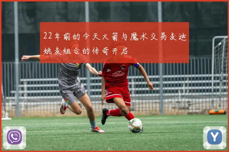 22年前的今天火箭与魔术交易麦迪姚麦组合的传奇开启