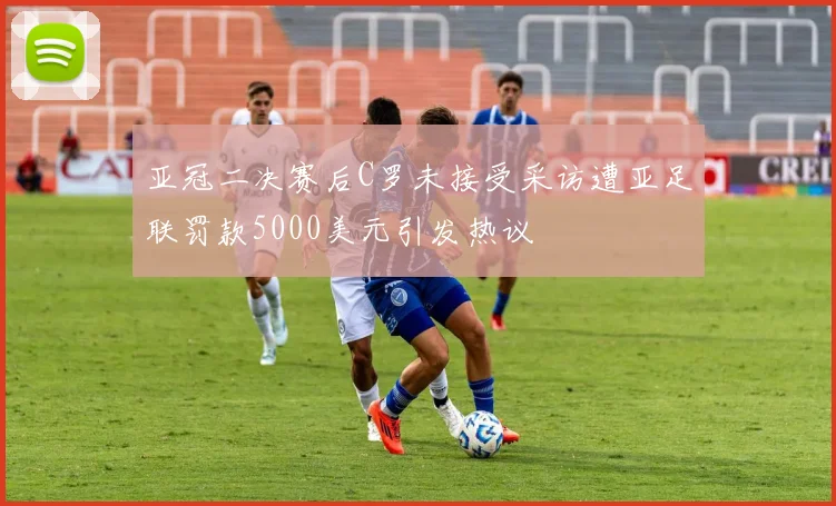 亚冠二决赛后C罗未接受采访遭亚足联罚款5000美元引发热议