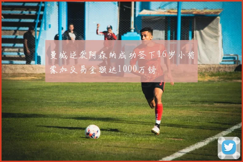 曼城逆袭阿森纳成功签下16岁小将蒙加交易金额达1000万镑