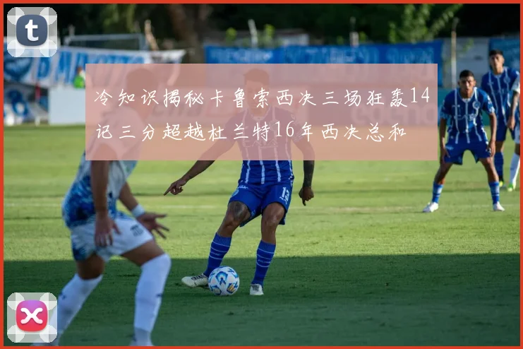 冷知识揭秘卡鲁索西决三场狂轰14记三分超越杜兰特16年西决总和
