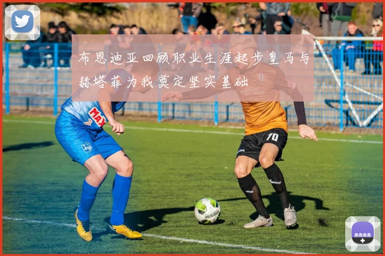 布恩迪亚回顾职业生涯起步皇马与赫塔菲为我奠定坚实基础