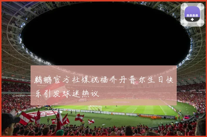 鹈鹕官方社媒祝福乔丹普尔生日快乐引发球迷热议