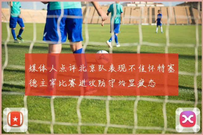 媒体人点评北京队表现不佳怀特塞德主宰比赛进攻防守均显疲态