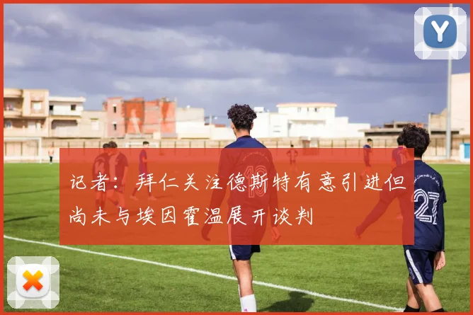 记者：拜仁关注德斯特有意引进但尚未与埃因霍温展开谈判