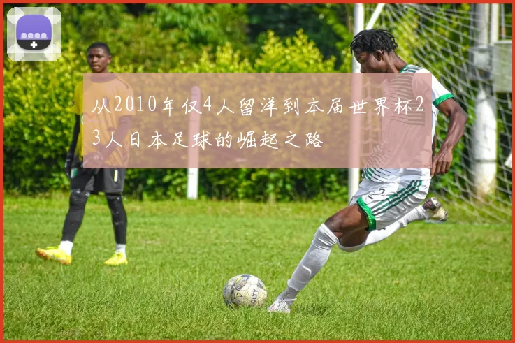 从2010年仅4人留洋到本届世界杯23人日本足球的崛起之路