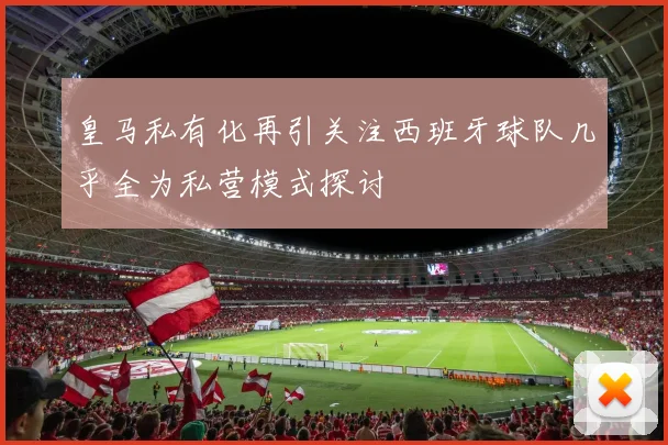 皇马私有化再引关注西班牙球队几乎全为私营模式探讨