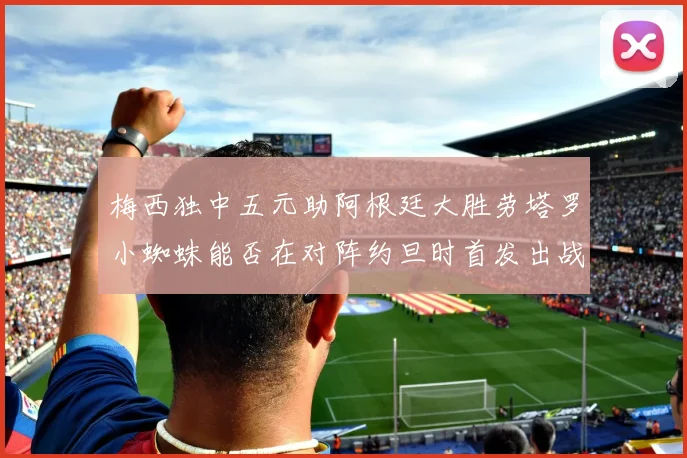 梅西独中五元助阿根廷大胜劳塔罗小蜘蛛能否在对阵约旦时首发出战