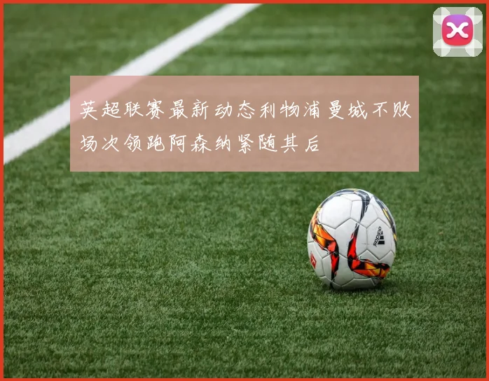 英超联赛最新动态利物浦曼城不败场次领跑阿森纳紧随其后