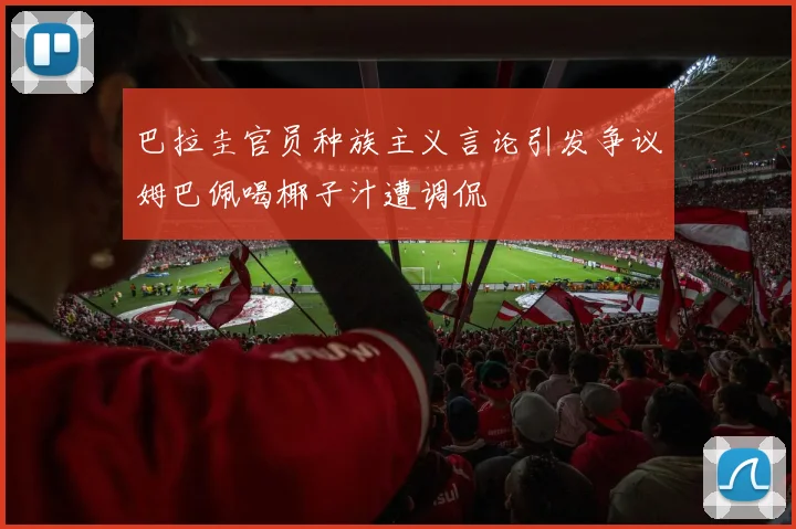 巴拉圭官员种族主义言论引发争议姆巴佩喝椰子汁遭调侃