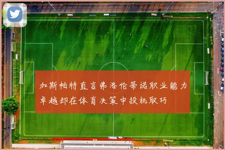 加斯帕特直言弗洛伦蒂诺职业能力卓越却在体育决策中投机取巧